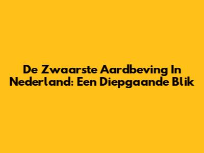 De Zwaarste Aardbeving In Nederland: Een Diepgaande Blik