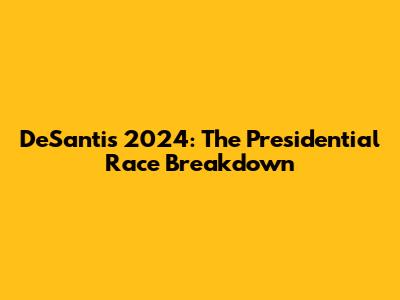 DeSantis 2024: The Presidential Race Breakdown