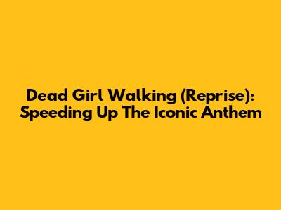Dead Girl Walking (Reprise): Speeding Up The Iconic Anthem