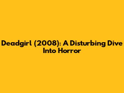 Deadgirl (2008): A Disturbing Dive Into Horror