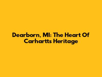 Dearborn, MI: The Heart Of Carhartt's Heritage
