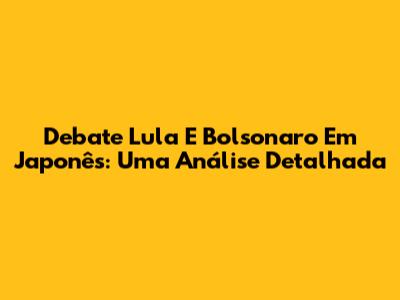 Debate Lula E Bolsonaro Em Japonês: Uma Análise Detalhada