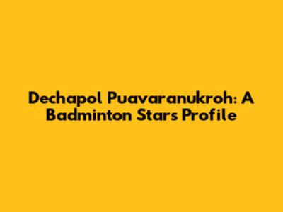 Dechapol Puavaranukroh: A Badminton Star's Profile