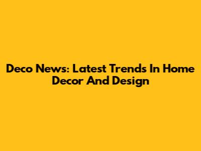 Deco News: Latest Trends In Home Decor And Design