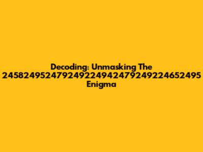 Decoding: Unmasking The 245824952479249224942479249224652495 Enigma