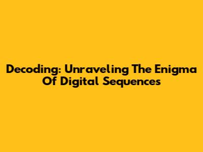 Decoding: Unraveling The Enigma Of Digital Sequences