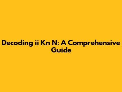 Decoding 'ii Kn N': A Comprehensive Guide