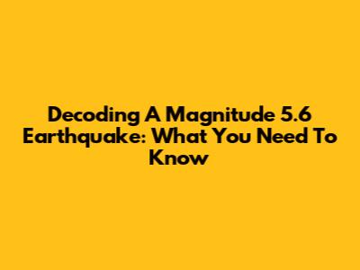 Decoding A Magnitude 5.6 Earthquake: What You Need To Know