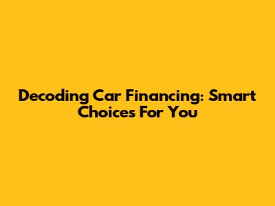 Decoding Car Financing: Smart Choices For You