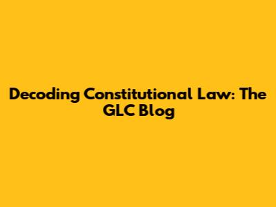 Decoding Constitutional Law: The GLC Blog