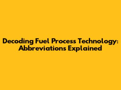 Decoding Fuel Process Technology: Abbreviations Explained