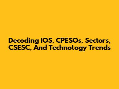 Decoding IOS, CPESOs, Sectors, CSESC, And Technology Trends