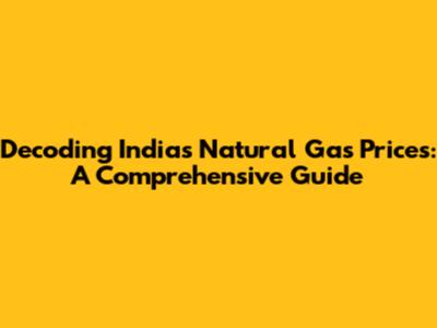 Decoding India's Natural Gas Prices: A Comprehensive Guide