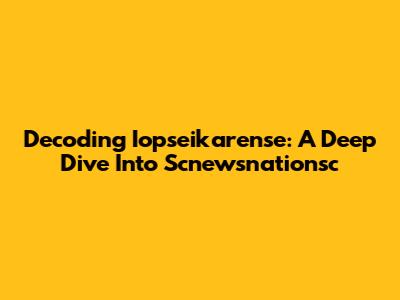 Decoding Iopseikarense: A Deep Dive Into Scnewsnationsc