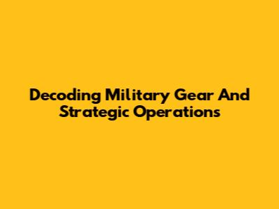 Decoding Military Gear And Strategic Operations