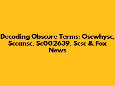 Decoding Obscure Terms: Oscwhysc, Sccansc, Sc002639, Scsc & Fox News
