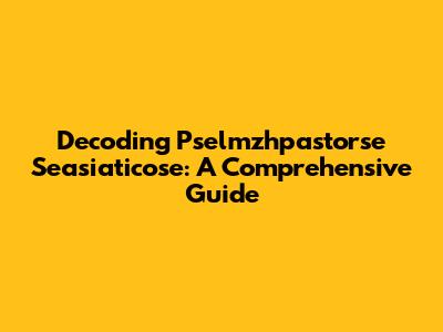 Decoding Pselmzhpastorse Seasiaticose: A Comprehensive Guide
