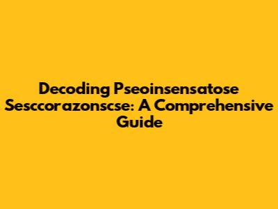 Decoding Pseoinsensatose Sesccorazonscse: A Comprehensive Guide