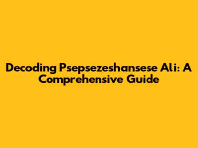 Decoding Psepsezeshansese Ali: A Comprehensive Guide