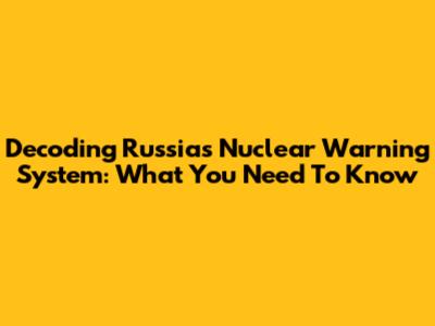 Decoding Russia's Nuclear Warning System: What You Need To Know