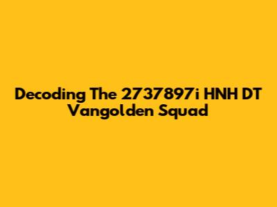 Decoding The 2737897i HNH DT Vangolden Squad