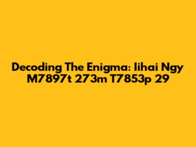 Decoding The Enigma: Iihai Ngy M7897t 273m T7853p 29