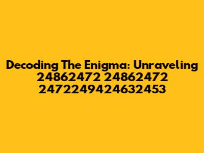 Decoding The Enigma: Unraveling 24862472 24862472 2472249424632453