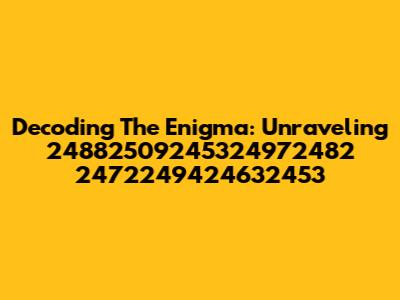 Decoding The Enigma: Unraveling 24882509245324972482 2472249424632453