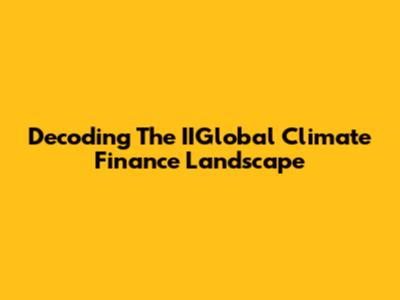 Decoding The IIGlobal Climate Finance Landscape