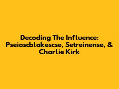 Decoding The Influence: Pseioscblakescse, Setreinense, & Charlie Kirk