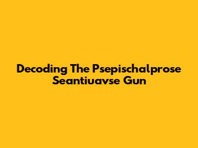 Decoding The Psepischalprose Seantiuavse Gun