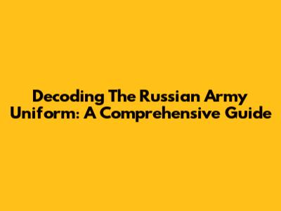 Decoding The Russian Army Uniform: A Comprehensive Guide