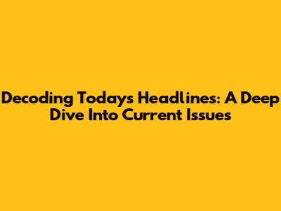Decoding Today's Headlines: A Deep Dive Into Current Issues