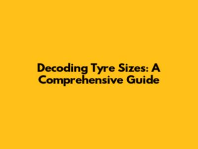 Decoding Tyre Sizes: A Comprehensive Guide