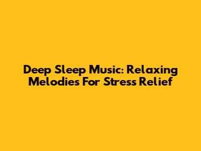 Deep Sleep Music: Relaxing Melodies For Stress Relief