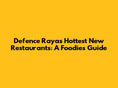 Defence Raya's Hottest New Restaurants: A Foodie's Guide