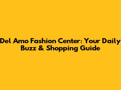 Del Amo Fashion Center: Your Daily Buzz & Shopping Guide
