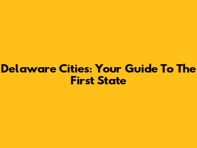 Delaware Cities: Your Guide To The First State