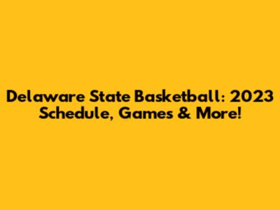 Delaware State Basketball: 2023 Schedule, Games & More!