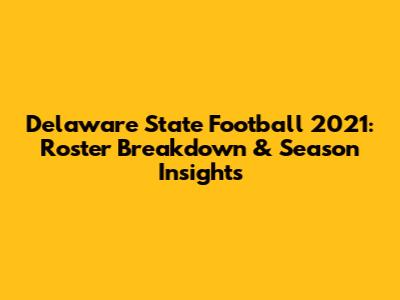 Delaware State Football 2021: Roster Breakdown & Season Insights