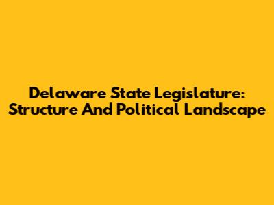 Delaware State Legislature: Structure And Political Landscape