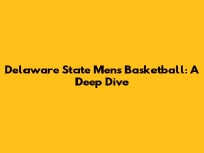 Delaware State Men's Basketball: A Deep Dive