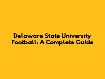 Delaware State University Football: A Complete Guide