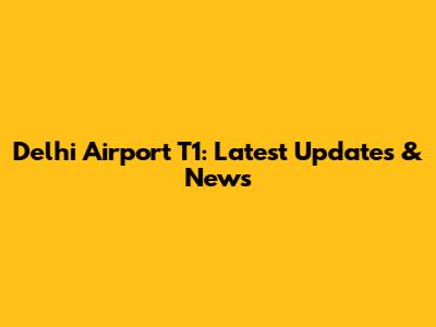 Delhi Airport T1: Latest Updates & News