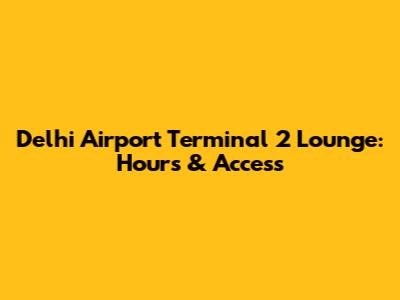 Delhi Airport Terminal 2 Lounge: Hours & Access