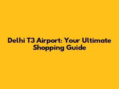 Delhi T3 Airport: Your Ultimate Shopping Guide