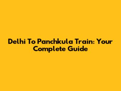 Delhi To Panchkula Train: Your Complete Guide