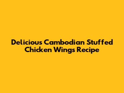 Delicious Cambodian Stuffed Chicken Wings Recipe