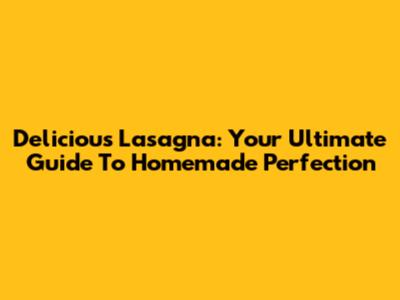 Delicious Lasagna: Your Ultimate Guide To Homemade Perfection