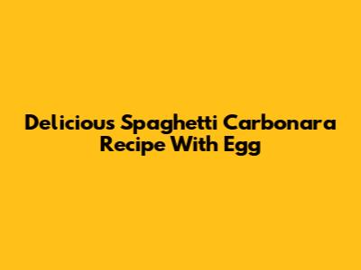 Delicious Spaghetti Carbonara Recipe With Egg